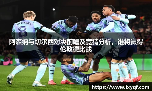 阿森纳与切尔西对决前瞻及竞猜分析，谁将赢得伦敦德比战