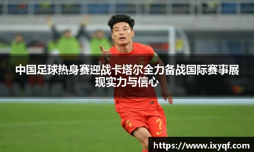 中国足球热身赛迎战卡塔尔全力备战国际赛事展现实力与信心