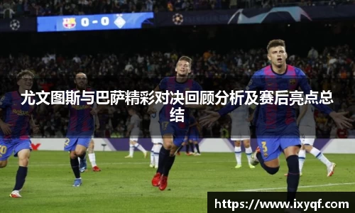 尤文图斯与巴萨精彩对决回顾分析及赛后亮点总结