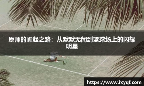 原帅的崛起之路：从默默无闻到篮球场上的闪耀明星