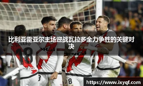 比利亚雷亚尔主场迎战瓦拉多全力争胜的关键对决