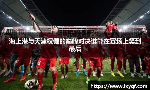 海上港与天津权健的巅峰对决谁能在赛场上笑到最后