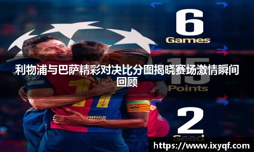 利物浦与巴萨精彩对决比分图揭晓赛场激情瞬间回顾