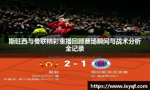 斯旺西与曼联精彩重播回顾赛场瞬间与战术分析全记录