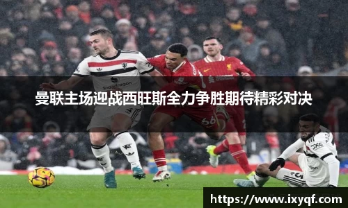 曼联主场迎战西旺斯全力争胜期待精彩对决