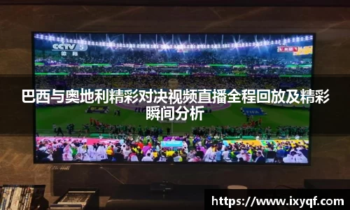 巴西与奥地利精彩对决视频直播全程回放及精彩瞬间分析