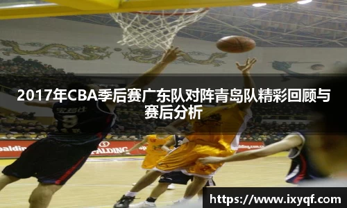 2017年CBA季后赛广东队对阵青岛队精彩回顾与赛后分析