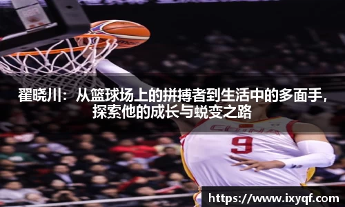翟晓川：从篮球场上的拼搏者到生活中的多面手，探索他的成长与蜕变之路