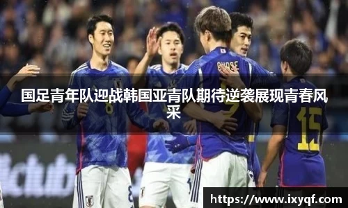 国足青年队迎战韩国亚青队期待逆袭展现青春风采