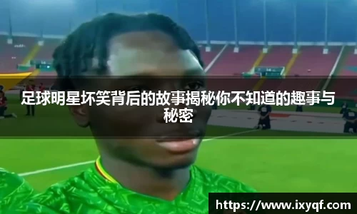足球明星坏笑背后的故事揭秘你不知道的趣事与秘密