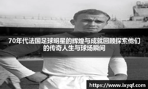 70年代法国足球明星的辉煌与成就回顾探索他们的传奇人生与球场瞬间