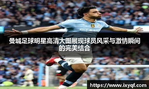 曼城足球明星高清大图展现球员风采与激情瞬间的完美结合