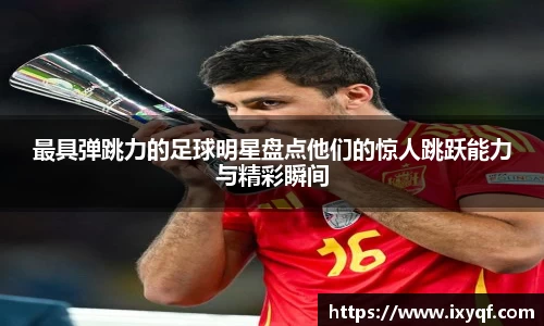 最具弹跳力的足球明星盘点他们的惊人跳跃能力与精彩瞬间
