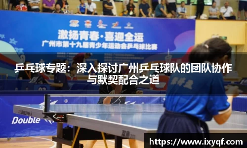 乒乓球专题：深入探讨广州乒乓球队的团队协作与默契配合之道