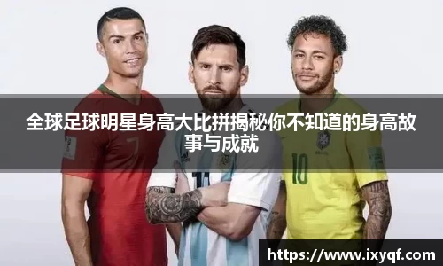 全球足球明星身高大比拼揭秘你不知道的身高故事与成就